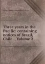 Three years in the Pacific: containing notices of Brazil, Chile ., Volume 2 - William Samuel Waithman Ruschenberger