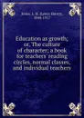 Education as growth; or, The culture of character; a book for teachers. reading circles, normal classes, and individual teachers - Lewis Henry Jones