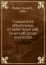 Comparative effectiveness of some visual aids in seventh grade instruction - Joseph J. Weber