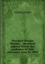 Theodore Dwight Woolsey . Memorial address before the graduates of Yale university, June 24, 1890 - Dwight Timothy