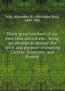 Three great teachers of our own time microform : being an attempt to deduce the spirit and purpose animating Carlyle, Tennyson, and Ruskin - Alexander Hay Japp