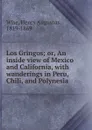 Los Gringos; or, An inside view of Mexico and California, with wanderings in Peru, Chili, and Polynesia - Henry Augustus Wise