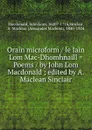 Orain microform / le Iain Lom Mac-Dhomhnaill . Poems / by John Lom Macdonald ; edited by A. Maclean Sinclair - John Lom Macdonald