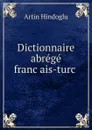 Dictionnaire abrege francais-turc . - Artin Hindoglu