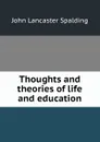 Thoughts and theories of life and education - John Lancaster Spalding
