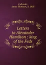 Letters to Alexander Hamilton : king of the Feds - James Thomson Callender