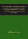 The harmony of divine and heavenly doctrines : demonstrated in sundry declarations on variety of subjects preached at the Quakers meetings in London - William Penn