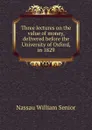 Three lectures on the value of money, delivered before the University of Oxford, in 1829 - Nassau William Senior