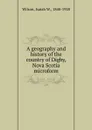 A geography and history of the country of Digby, Nova Scotia microform - Isaiah W. Wilson