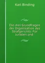 Die drei Grundfragen der Organisation des Strafgerichts: Fur Juristen und . - Karl Binding