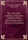 The ten years. conflict; being the history of the disruption of the Church of Scotland - Robert Buchanan