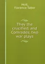 They the crucified, and Comrades; two war plays - Florence Taber Holt