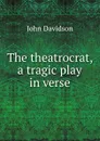 The theatrocrat, a tragic play in verse. - John Davidson