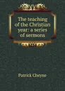 The teaching of the Christian year: a series of sermons - Patrick Cheyne