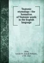 Teutonic etymology : the formation of Teutonic words in the English language - Josiah Willard Gibbs