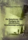 Die Kaiserkrone: Drei Predigten bei allerhochsten Veranlassungen gehalten - Simeon Leon Schwabacher