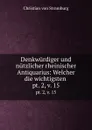 Denkwurdiger und nutzlicher rheinischer Antiquarius: Welcher die wichtigsten . pt. 2, v. 15 - Christian von Stramburg