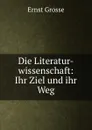 Die Literatur-wissenschaft: Ihr Ziel und ihr Weg - Ernst Grosse