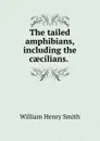 The tailed amphibians, including the caecilians. . - William Henry Smith