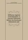 Diffusion Against Centralization: A Lecture Delivered Before the Rochester Athenaeum and . - Lewis Henry Morgan