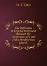 The Difference in Creedal Statement Between the Confessions of Faith of the Presbyterian Church . - W.T. Dale