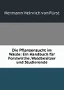 Die Pflanzenzucht im Walde: Ein Handbuch fur Forstwirthe, Waldbesitzer und Studierende - Hermann Heinrich von Fürst