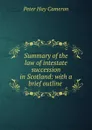 Summary of the law of intestate succession in Scotland: with a brief outline . - Peter Hay Cameron