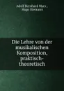 Die Lehre von der musikalischen Komposition, praktisch-theoretisch - Adolf Bernhard Marx