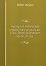 Synopsis universae medicinae practicae: sive, Doctissimorum virorum de . - John Allen