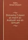 Dimashq f dawir al-marif al-Arabyah wa-al-lamyah - Amad Ghassn Sabn