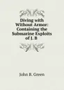 Diving with . Without Armor: Containing the Submarine Exploits of J. B . - John B. Green