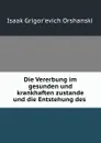 Die Vererbung im gesunden und krankhaften zustande und die Entstehung des . - Isaak Grigor'evich Orshanskii