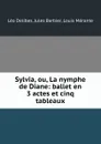 Sylvia, ou, La nymphe de Diane: ballet en 3 actes et cinq tableaux - Léo Delibes