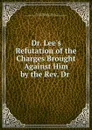 Dr. Lee.s Refutation of the Charges Brought Against Him by the Rev. Dr . - Thomas Chalmers