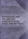 Switzerland, and the adjacent portions of Italy, Savoy, and the Tyrol - Karl Baedeker