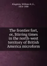 The frontier fort, or, Stirring times in the north-west territory of British America microform - William H. G. Kingston