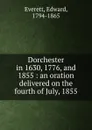 Dorchester in 1630, 1776, and 1855 : an oration delivered on the fourth of July, 1855 - Edward Everett