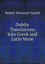 Dublin Translations Into Greek and Latin Verse - Robert Yelverton Tyrrell