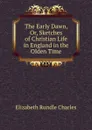 The Early Dawn, Or, Sketches of Christian Life in England in the Olden Time - Elizabeth Rundle Charles