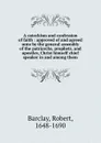 A catechism and confession of faith : approved of and agreed unto by the general assembly of the patriarchs, prophets, and apostles, Christ himself chief speaker in and among them - Robert Barclay