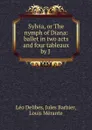 Sylvia, or The nymph of Diana: ballet in two acts and four tableaux by J . - Léo Delibes