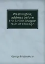 Washington; address before the Union league club of Chicago - George Frisbie Hoar