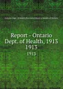 Report - Ontario Dept. of Health, 1913. 1913 - Ontario. Dept. of Health