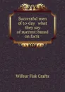 Successful men of to-day . what they say of success: based on facts . - Wilbur Fisk Crafts