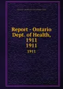 Report - Ontario Dept. of Health, 1911. 1911 - Ontario. Dept. of Health