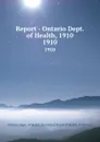 Report - Ontario Dept. of Health, 1910. 1910 - Ontario. Dept. of Health
