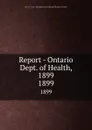 Report - Ontario Dept. of Health, 1899. 1899 - Ontario. Dept. of Health