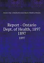 Report - Ontario Dept. of Health, 1897. 1897 - Ontario. Dept. of Health