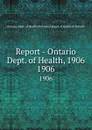 Report - Ontario Dept. of Health, 1906. 1906 - Ontario. Dept. of Health