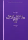 Report - Ontario Dept. of Health, 1900. 1900 - Ontario. Dept. of Health